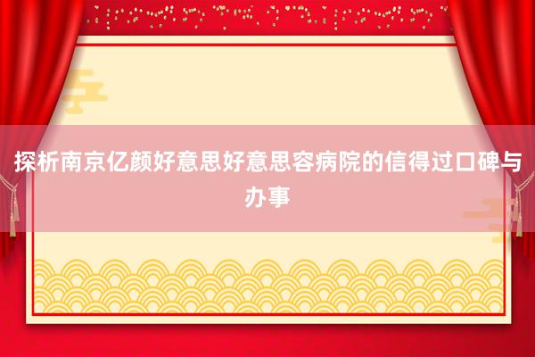 探析南京亿颜好意思好意思容病院的信得过口碑与办事