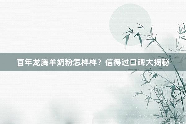 百年龙腾羊奶粉怎样样？信得过口碑大揭秘